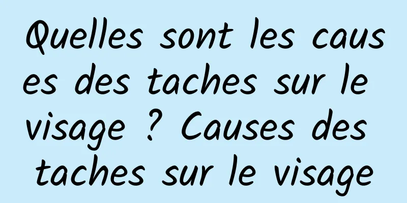 Quelles sont les causes des taches sur le visage ? Causes des taches sur le visage