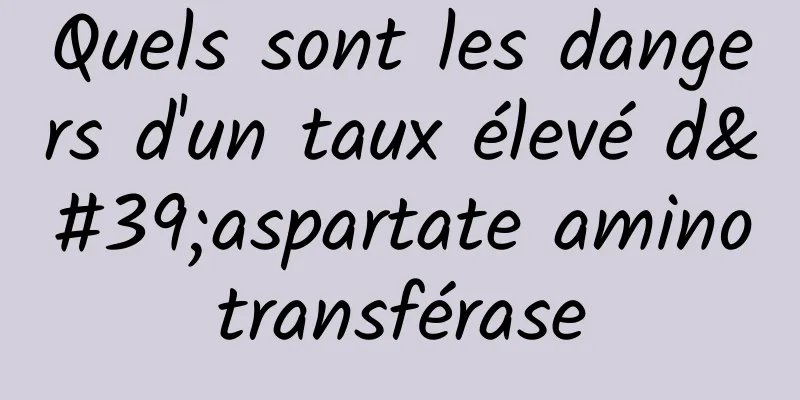 Quels sont les dangers d'un taux élevé d'aspartate aminotransférase