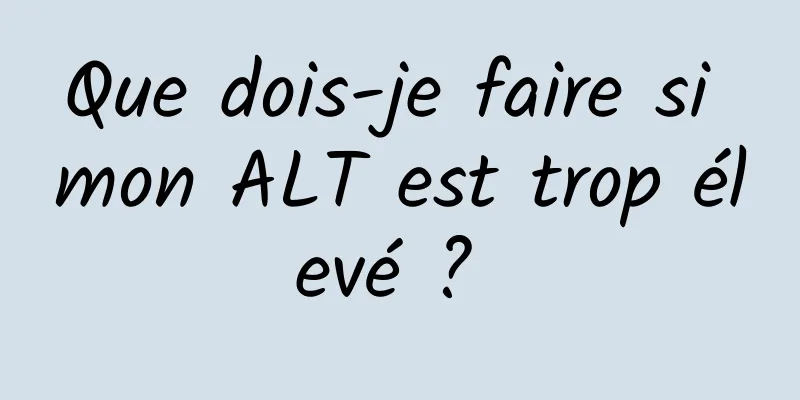 Que dois-je faire si mon ALT est trop élevé ? 