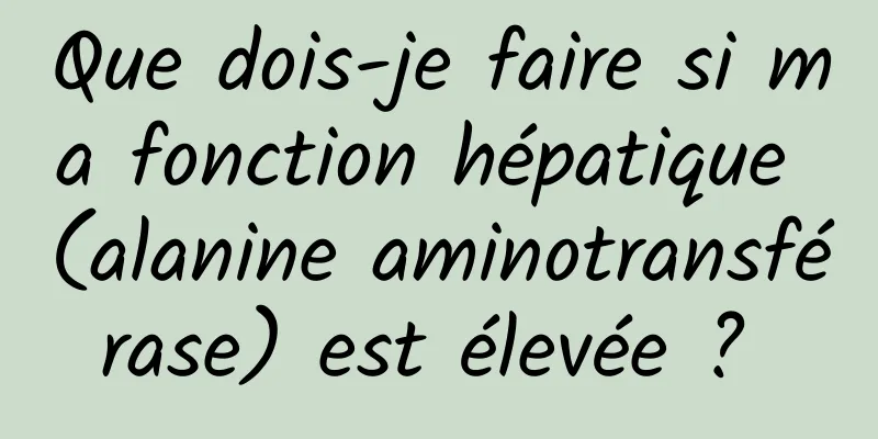 Que dois-je faire si ma fonction hépatique (alanine aminotransférase) est élevée ? 