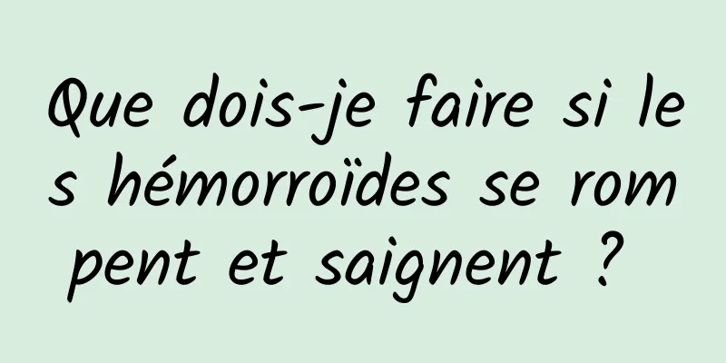 Que dois-je faire si les hémorroïdes se rompent et saignent ? 