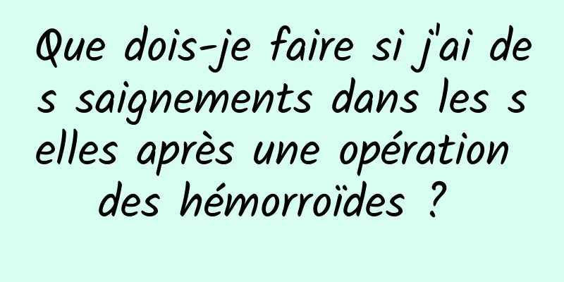 Que dois-je faire si j'ai des saignements dans les selles après une opération des hémorroïdes ? 