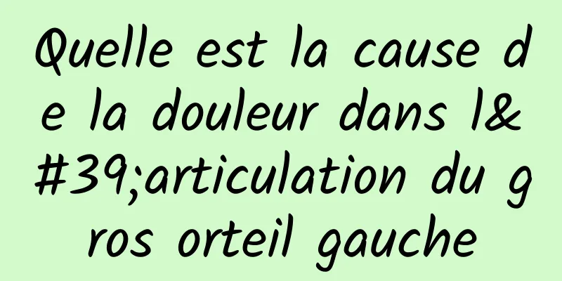 Quelle est la cause de la douleur dans l'articulation du gros orteil gauche