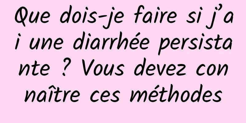 Que dois-je faire si j’ai une diarrhée persistante ? Vous devez connaître ces méthodes