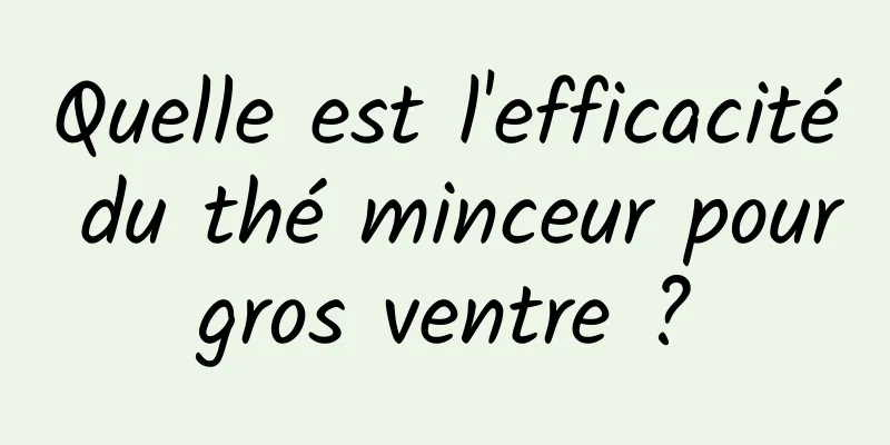 Quelle est l'efficacité du thé minceur pour gros ventre ? 