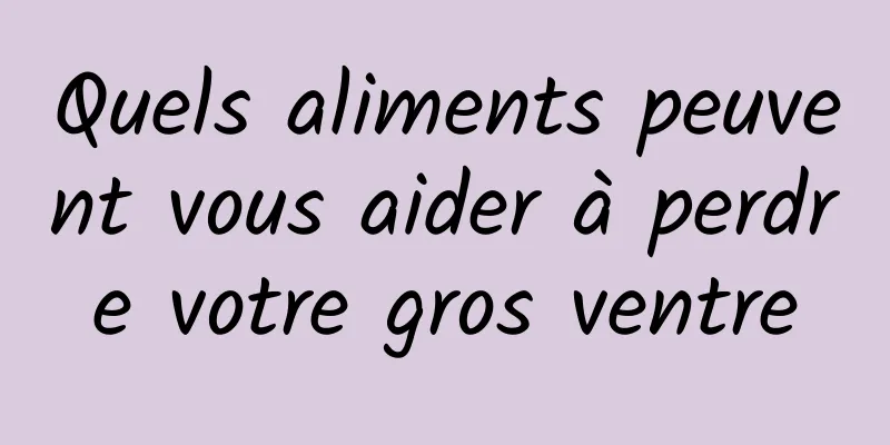 Quels aliments peuvent vous aider à perdre votre gros ventre