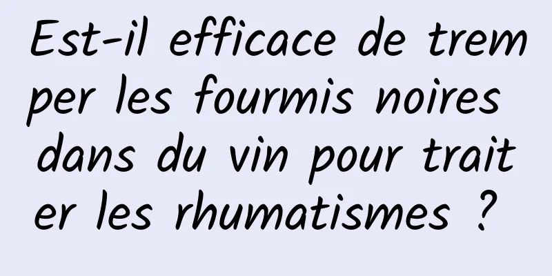 Est-il efficace de tremper les fourmis noires dans du vin pour traiter les rhumatismes ? 