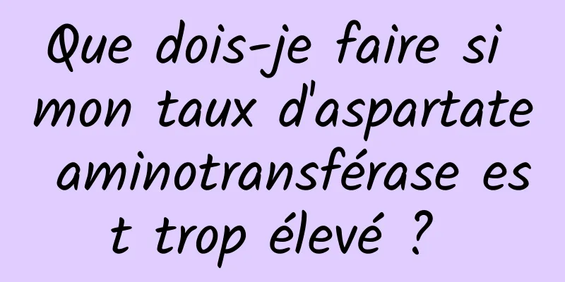 Que dois-je faire si mon taux d'aspartate aminotransférase est trop élevé ? 