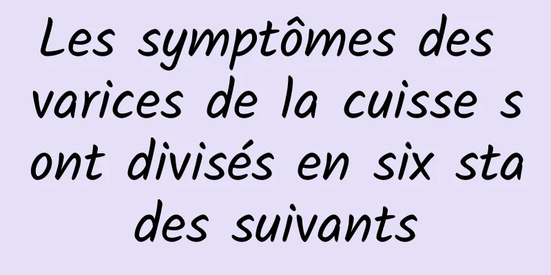 Les symptômes des varices de la cuisse sont divisés en six stades suivants