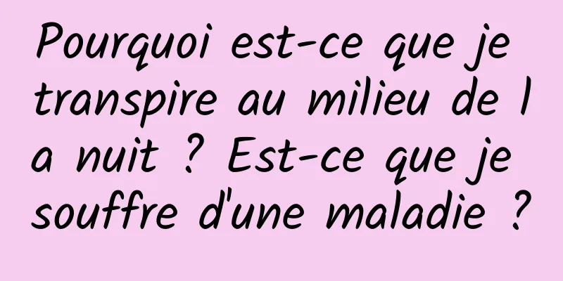 Pourquoi est-ce que je transpire au milieu de la nuit ? Est-ce que je souffre d'une maladie ?