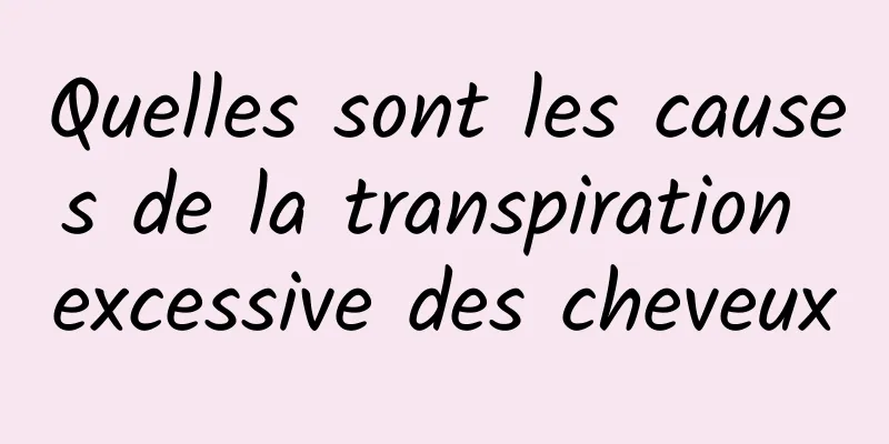 Quelles sont les causes de la transpiration excessive des cheveux