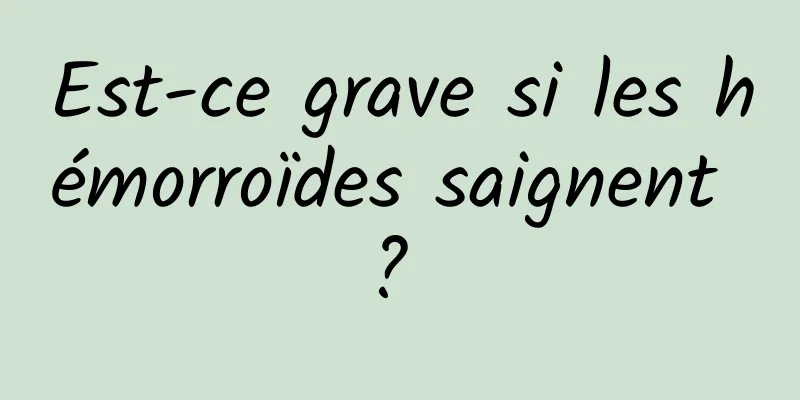 Est-ce grave si les hémorroïdes saignent ? 