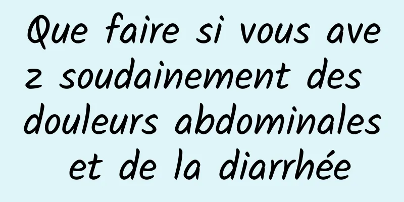 Que faire si vous avez soudainement des douleurs abdominales et de la diarrhée