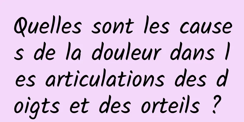 Quelles sont les causes de la douleur dans les articulations des doigts et des orteils ? 