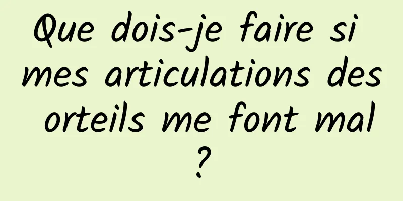 Que dois-je faire si mes articulations des orteils me font mal ? 