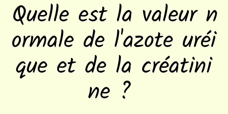 Quelle est la valeur normale de l'azote uréique et de la créatinine ? 