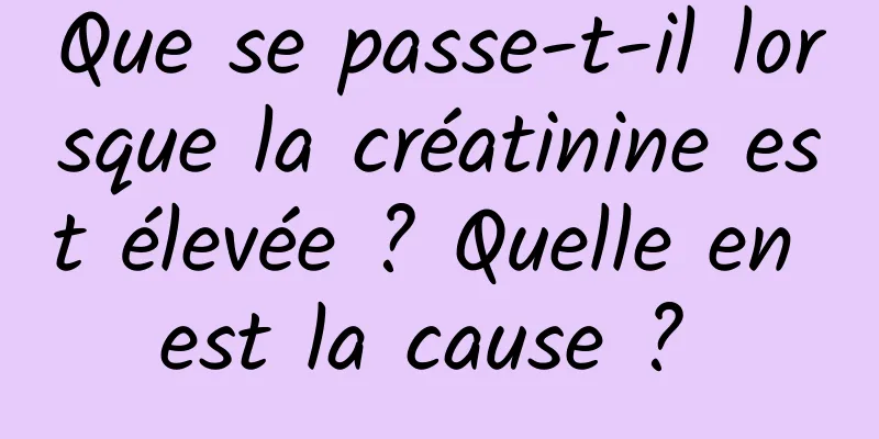 Que se passe-t-il lorsque la créatinine est élevée ? Quelle en est la cause ? 