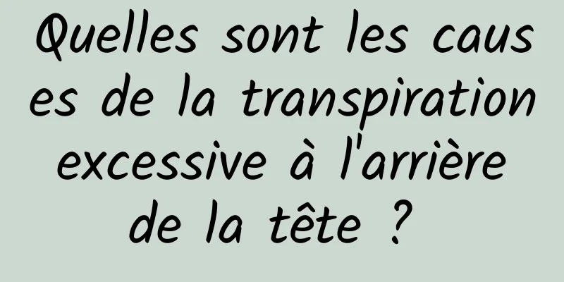 Quelles sont les causes de la transpiration excessive à l'arrière de la tête ? 