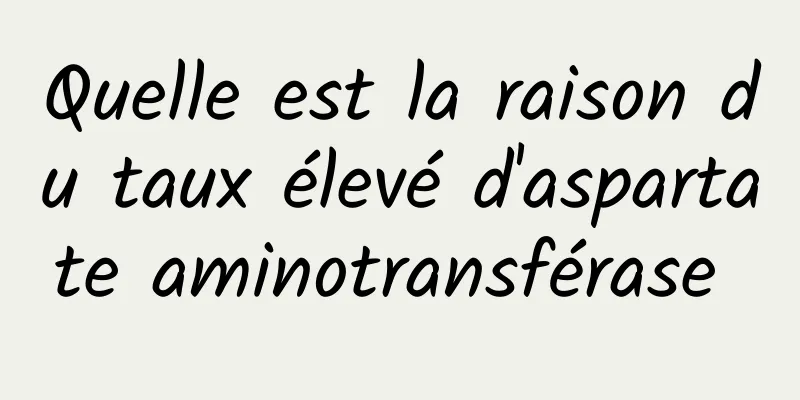 Quelle est la raison du taux élevé d'aspartate aminotransférase 