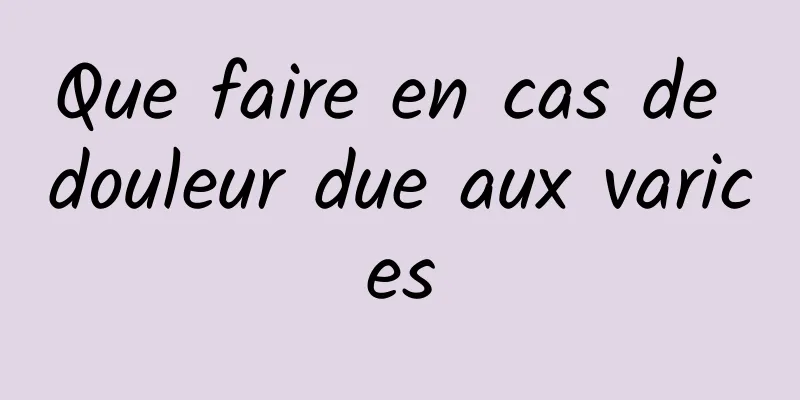 Que faire en cas de douleur due aux varices