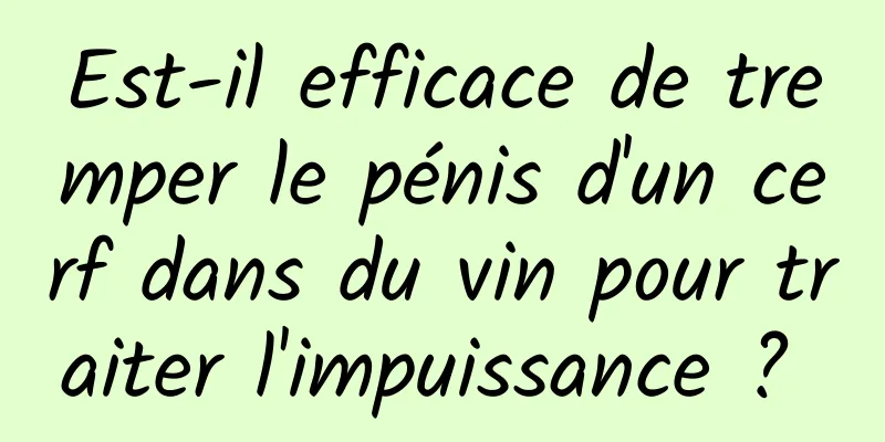 Est-il efficace de tremper le pénis d'un cerf dans du vin pour traiter l'impuissance ? 