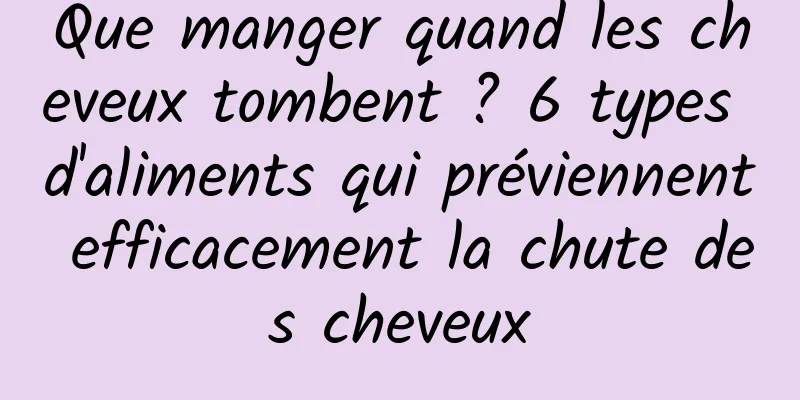 Que manger quand les cheveux tombent ? 6 types d'aliments qui préviennent efficacement la chute des cheveux