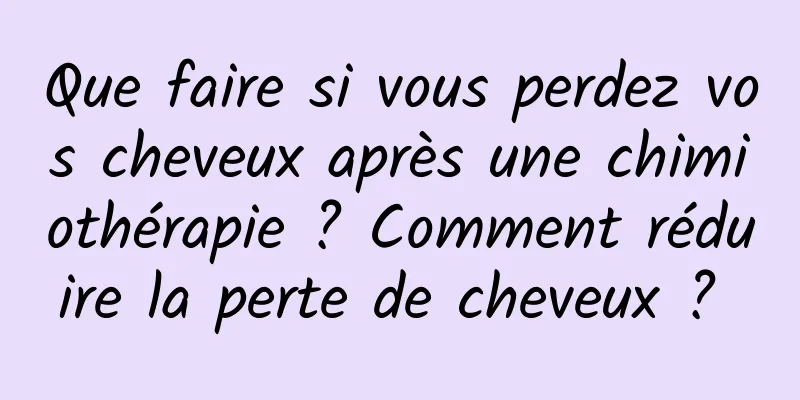 Que faire si vous perdez vos cheveux après une chimiothérapie ? Comment réduire la perte de cheveux ? 