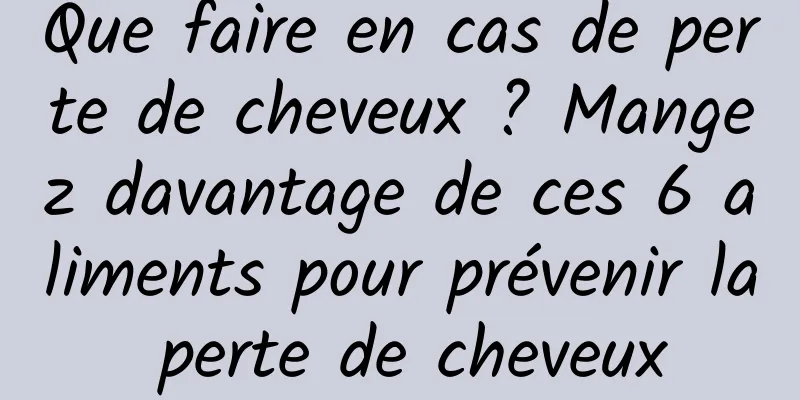 Que faire en cas de perte de cheveux ? Mangez davantage de ces 6 aliments pour prévenir la perte de cheveux