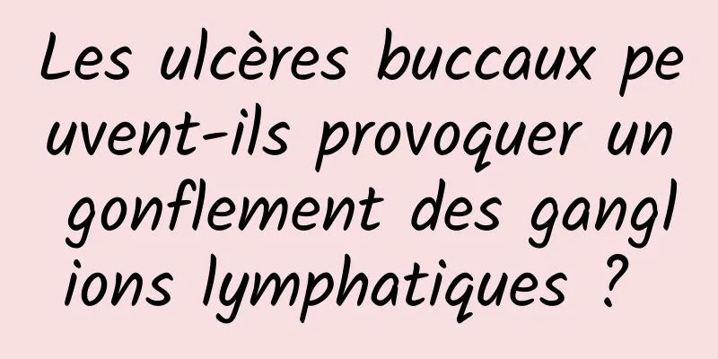 Les ulcères buccaux peuvent-ils provoquer un gonflement des ganglions lymphatiques ? 