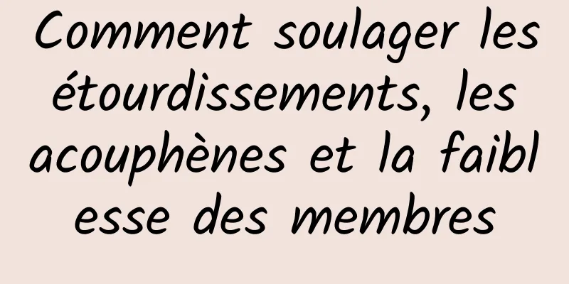 Comment soulager les étourdissements, les acouphènes et la faiblesse des membres