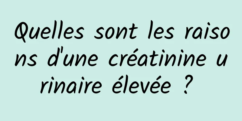 Quelles sont les raisons d'une créatinine urinaire élevée ? 