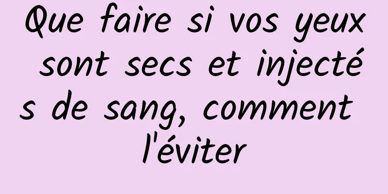 Que faire si vos yeux sont secs et injectés de sang, comment l'éviter