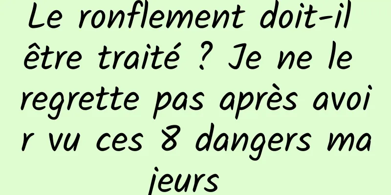 Le ronflement doit-il être traité ? Je ne le regrette pas après avoir vu ces 8 dangers majeurs 