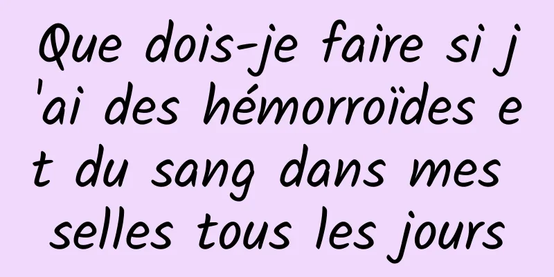 Que dois-je faire si j'ai des hémorroïdes et du sang dans mes selles tous les jours