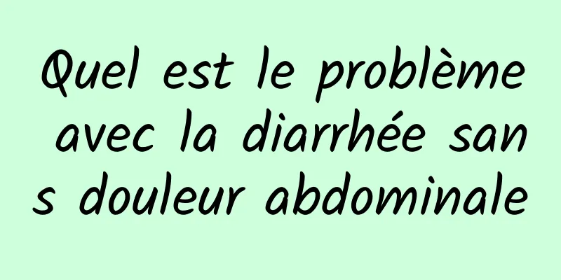 Quel est le problème avec la diarrhée sans douleur abdominale