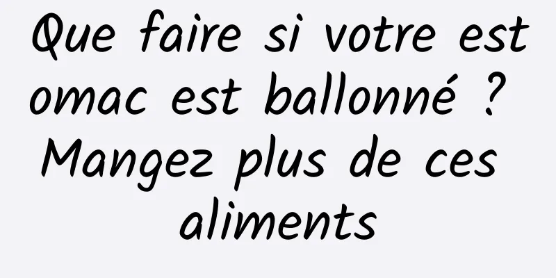 Que faire si votre estomac est ballonné ? Mangez plus de ces aliments