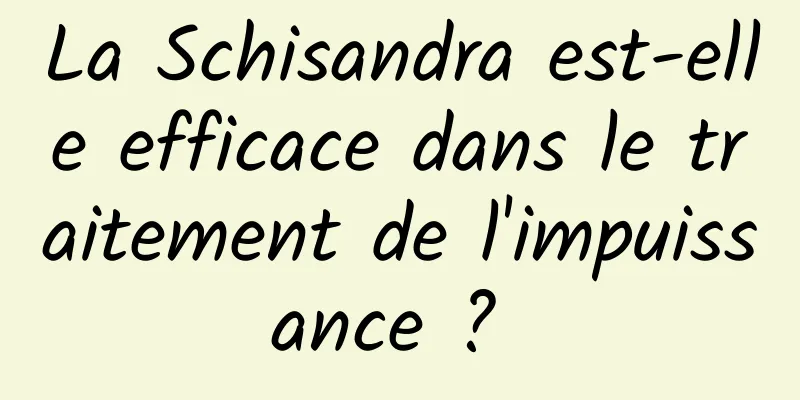 La Schisandra est-elle efficace dans le traitement de l'impuissance ? 