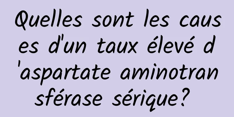 Quelles sont les causes d'un taux élevé d'aspartate aminotransférase sérique? 