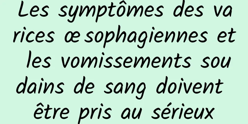 Les symptômes des varices œsophagiennes et les vomissements soudains de sang doivent être pris au sérieux