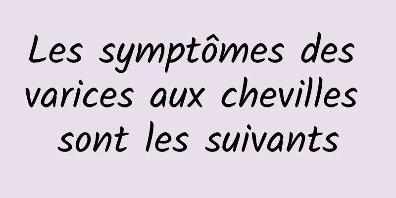 Les symptômes des varices aux chevilles sont les suivants