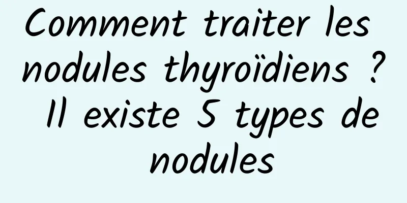 Comment traiter les nodules thyroïdiens ? Il existe 5 types de nodules