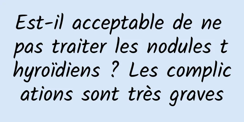 Est-il acceptable de ne pas traiter les nodules thyroïdiens ? Les complications sont très graves