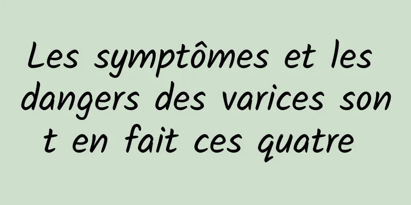 Les symptômes et les dangers des varices sont en fait ces quatre 