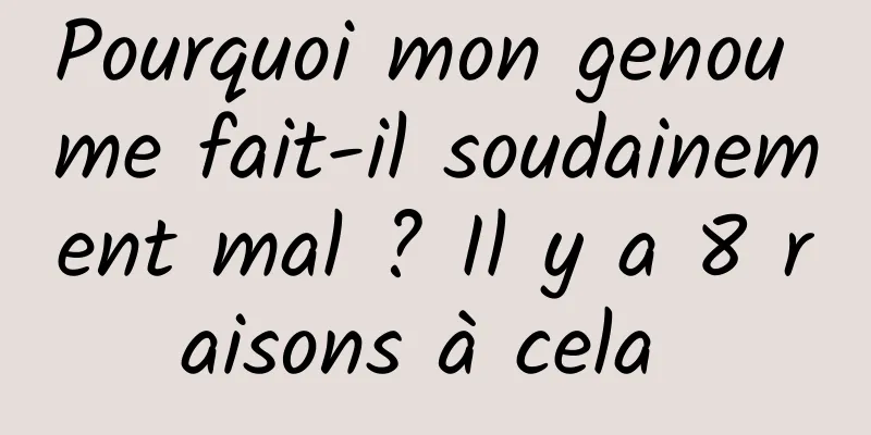 Pourquoi mon genou me fait-il soudainement mal ? Il y a 8 raisons à cela 