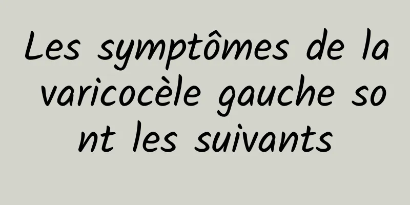 Les symptômes de la varicocèle gauche sont les suivants