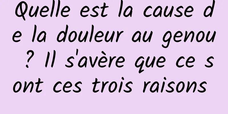 Quelle est la cause de la douleur au genou ? Il s'avère que ce sont ces trois raisons 