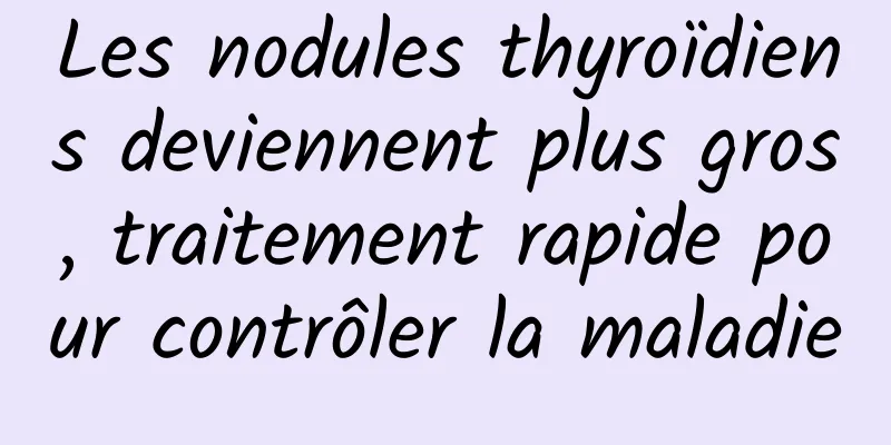 Les nodules thyroïdiens deviennent plus gros, traitement rapide pour contrôler la maladie