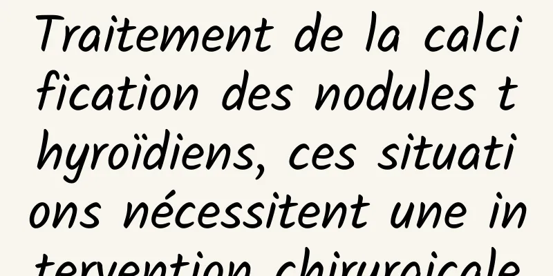 Traitement de la calcification des nodules thyroïdiens, ces situations nécessitent une intervention chirurgicale