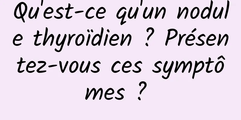 Qu'est-ce qu'un nodule thyroïdien ? Présentez-vous ces symptômes ? 