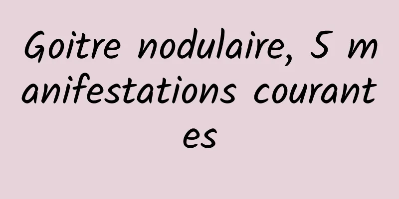 Goitre nodulaire, 5 manifestations courantes